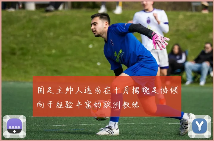 国足主帅人选或在十月揭晓足协倾向于经验丰富的欧洲教练