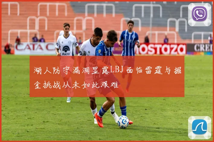 湖人防守漏洞显露LBJ面临雷霆与掘金挑战从未如此艰难