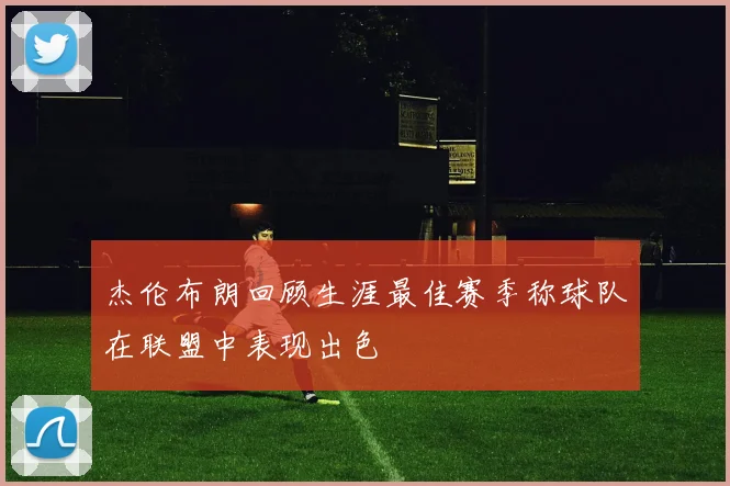 杰伦布朗回顾生涯最佳赛季称球队在联盟中表现出色