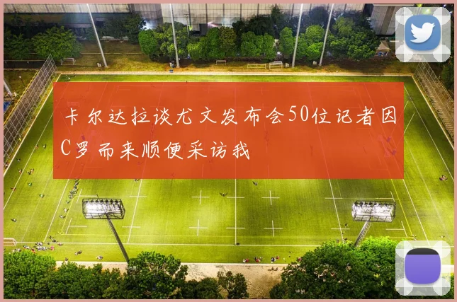 卡尔达拉谈尤文发布会50位记者因C罗而来顺便采访我