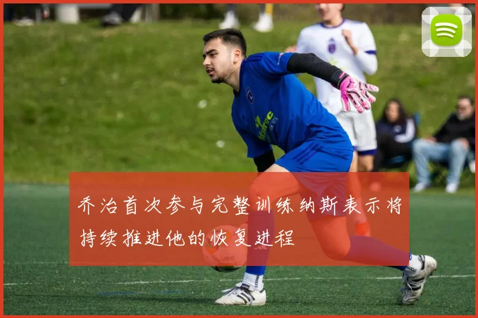 乔治首次参与完整训练纳斯表示将持续推进他的恢复进程