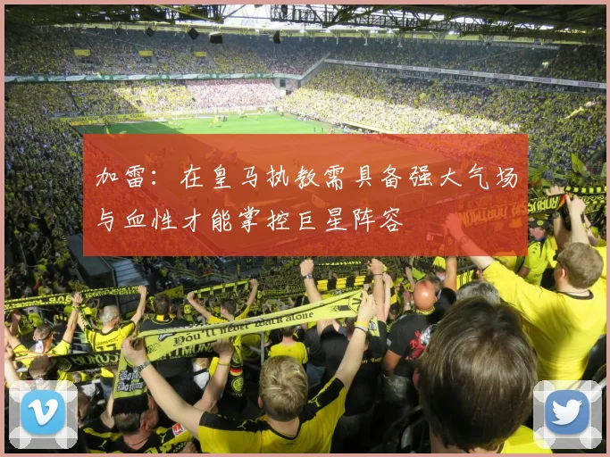 加雷：在皇马执教需具备强大气场与血性才能掌控巨星阵容