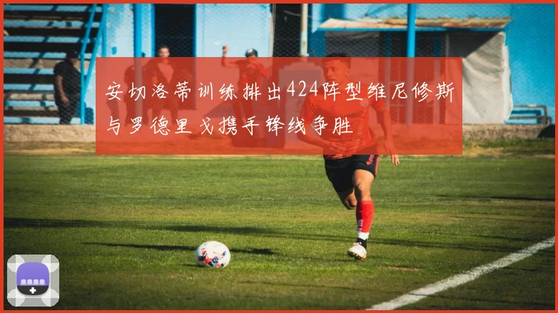 安切洛蒂训练排出424阵型维尼修斯与罗德里戈携手锋线争胜