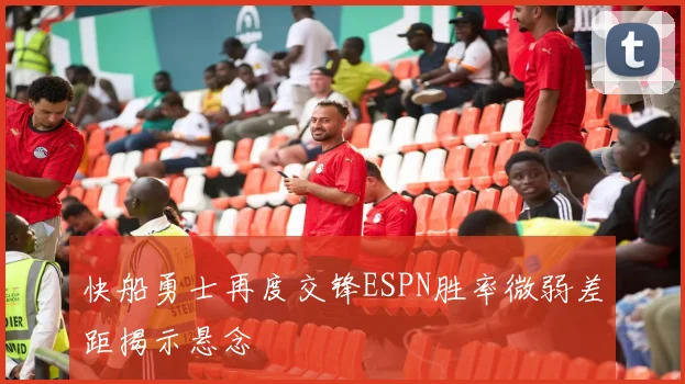 快船勇士再度交锋ESPN胜率微弱差距揭示悬念