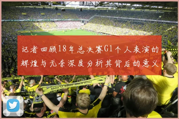 记者回顾18年总决赛G1个人表演的辉煌与无奈深度分析其背后的意义与影响