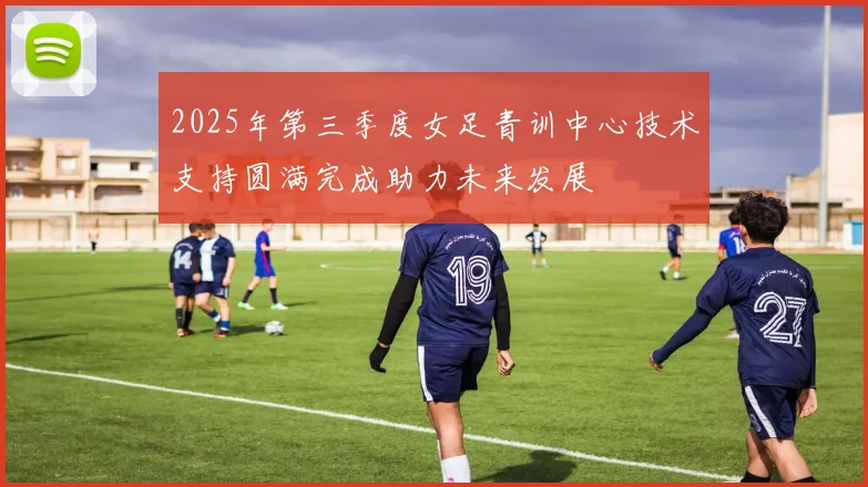 2025年第三季度女足青训中心技术支持圆满完成助力未来发展