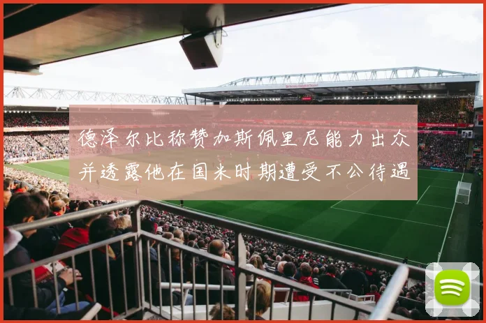 德泽尔比称赞加斯佩里尼能力出众并透露他在国米时期遭受不公待遇