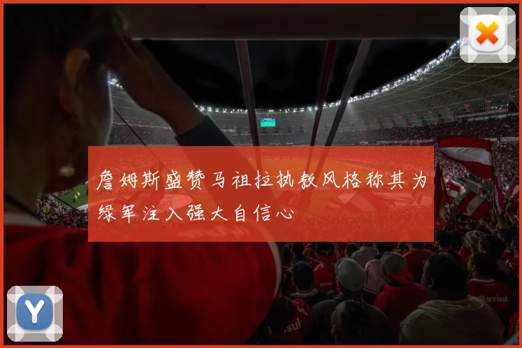 詹姆斯盛赞马祖拉执教风格称其为绿军注入强大自信心
