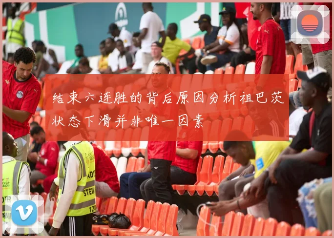 结束六连胜的背后原因分析祖巴茨状态下滑并非唯一因素