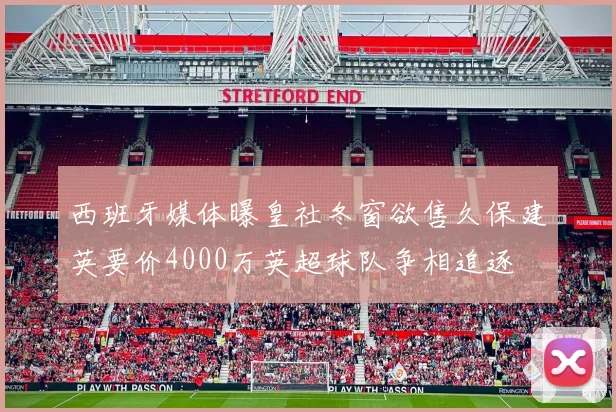 西班牙媒体曝皇社冬窗欲售久保建英要价4000万英超球队争相追逐