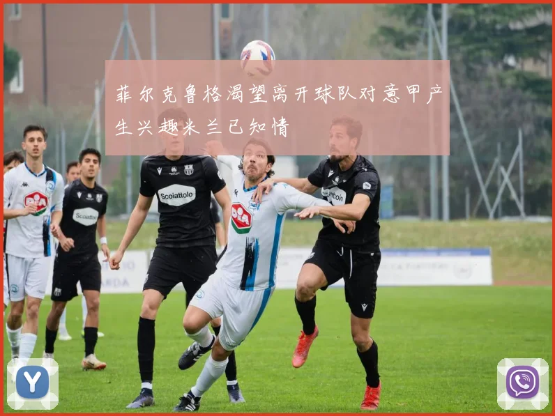 菲尔克鲁格渴望离开球队对意甲产生兴趣米兰已知情
