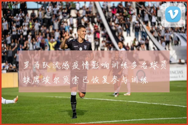 罗马队流感疫情影响训练多名球员缺席埃尔莫索已恢复参与训练