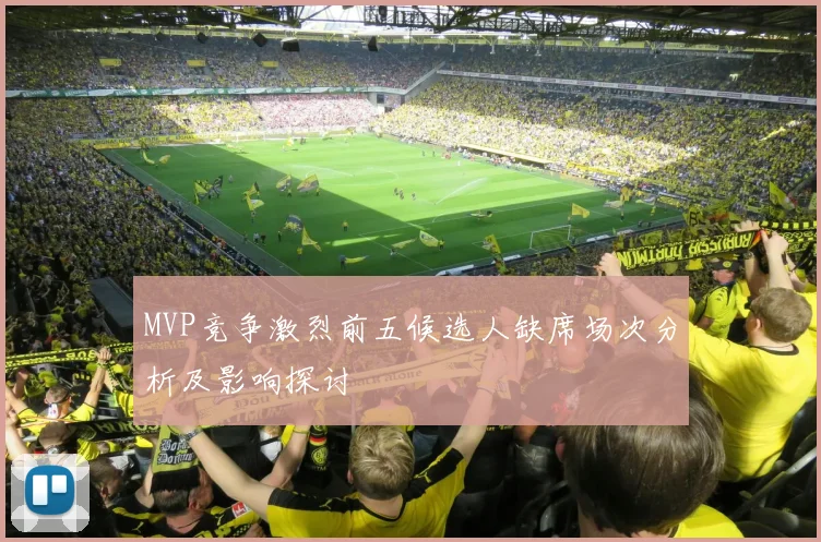 MVP竞争激烈前五候选人缺席场次分析及影响探讨