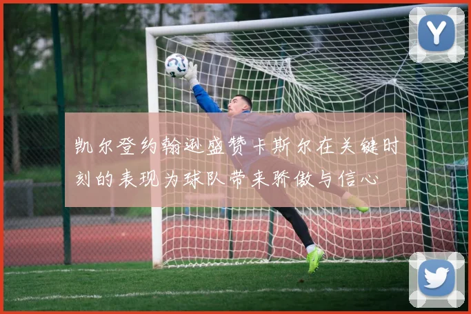 凯尔登约翰逊盛赞卡斯尔在关键时刻的表现为球队带来骄傲与信心