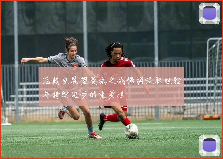 范戴克展望曼城之战强调吸取经验与持续进步的重要性