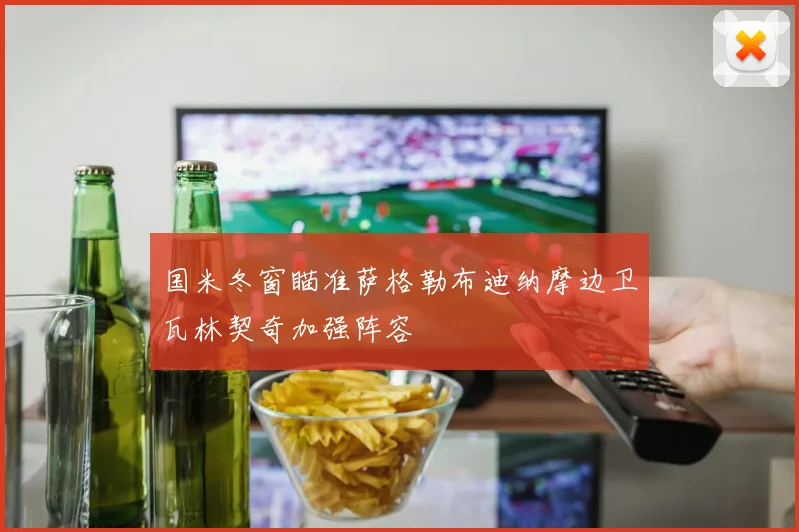 国米冬窗瞄准萨格勒布迪纳摩边卫瓦林契奇加强阵容