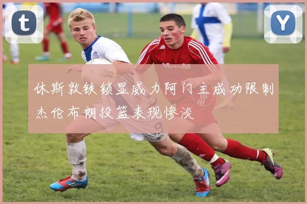 休斯敦铁锁显威力阿门主成功限制杰伦布朗投篮表现惨淡
