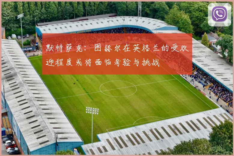 默特萨克：图赫尔在英格兰的受欢迎程度或将面临考验与挑战