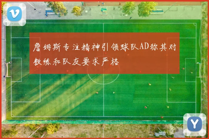 詹姆斯专注精神引领球队AD称其对教练和队友要求严格