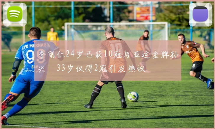 李刚仁24岁已获10冠与亚运金牌孙兴慜33岁仅得2冠引发热议