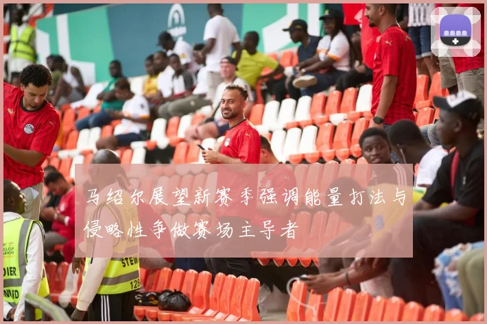 马绍尔展望新赛季强调能量打法与侵略性争做赛场主导者