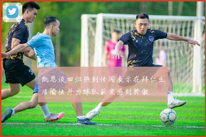 凯恩谈回归热刺传闻表示在拜仁生活愉快并为球队获奖感到骄傲