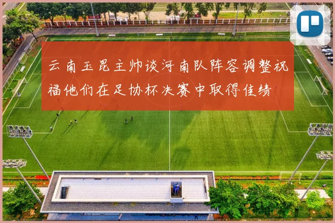 云南玉昆主帅谈河南队阵容调整祝福他们在足协杯决赛中取得佳绩