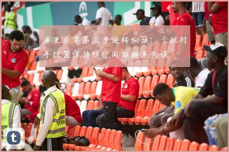 库里分享第三节逆转秘诀：干扰对手投篮保持防守间距避免失误