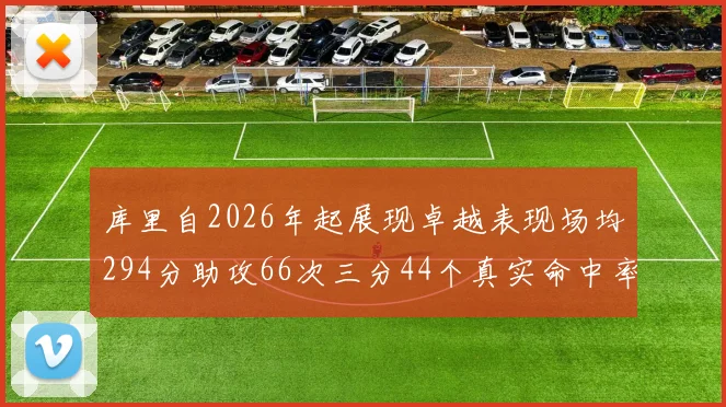 库里自2026年起展现卓越表现场均294分助攻66次三分44个真实命中率高达637