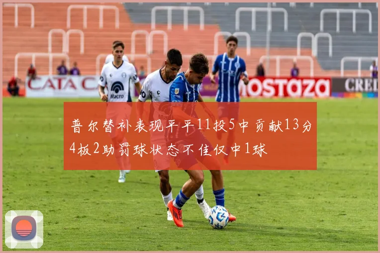 普尔替补表现平平11投5中贡献13分4板2助罚球状态不佳仅中1球