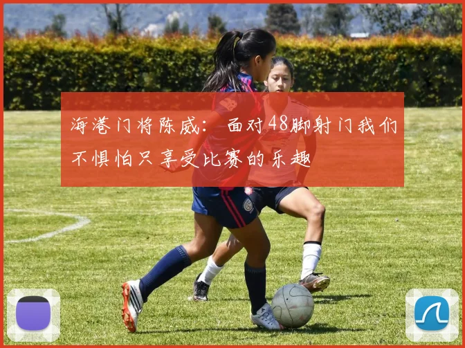 海港门将陈威：面对48脚射门我们不惧怕只享受比赛的乐趣