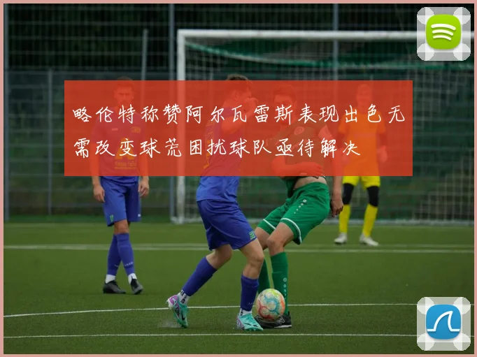 略伦特称赞阿尔瓦雷斯表现出色无需改变球荒困扰球队亟待解决