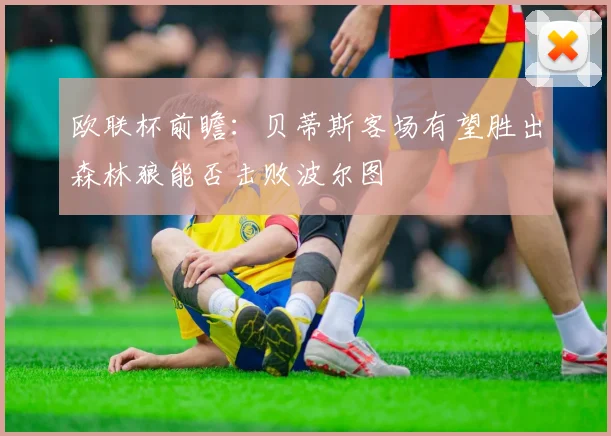 欧联杯前瞻：贝蒂斯客场有望胜出森林狼能否击败波尔图