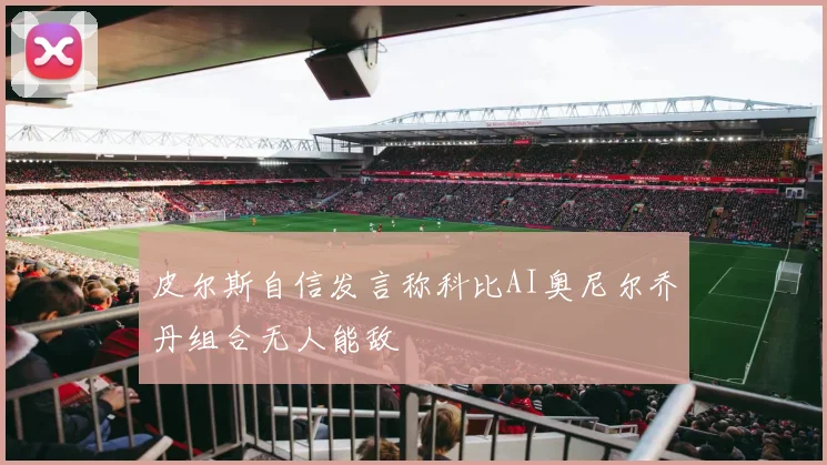 皮尔斯自信发言称科比AI奥尼尔乔丹组合无人能敌