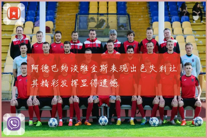 阿德巴约谈维金斯表现出色失利让其精彩发挥显得遗憾