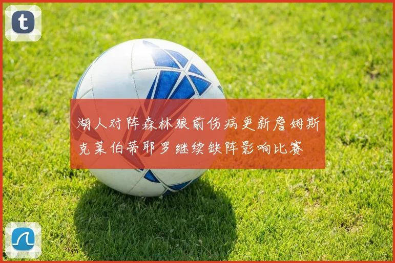 湖人对阵森林狼前伤病更新詹姆斯克莱伯蒂耶罗继续缺阵影响比赛