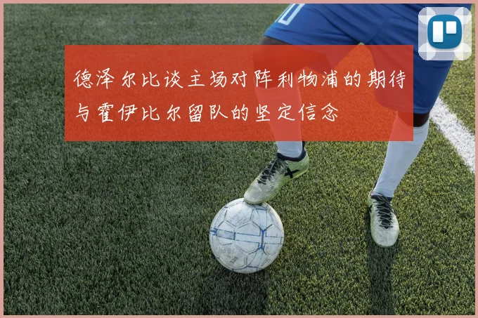 德泽尔比谈主场对阵利物浦的期待与霍伊比尔留队的坚定信念