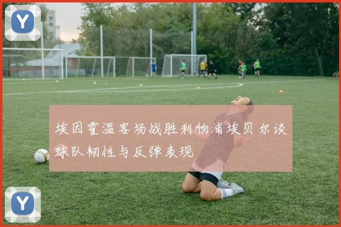 埃因霍温客场战胜利物浦埃贝尔谈球队韧性与反弹表现