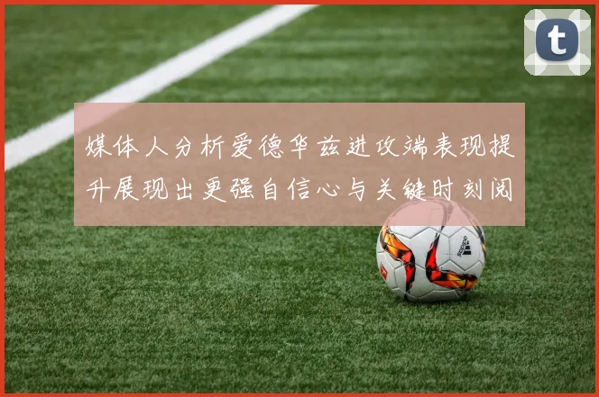 媒体人分析爱德华兹进攻端表现提升展现出更强自信心与关键时刻阅读能力