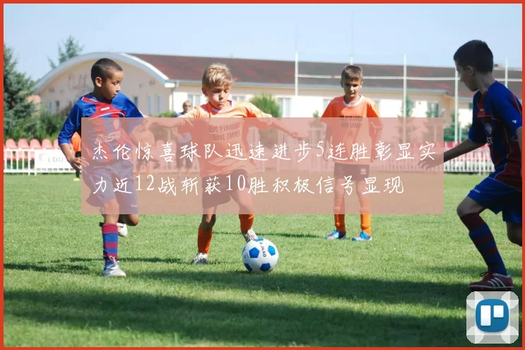 杰伦惊喜球队迅速进步5连胜彰显实力近12战斩获10胜积极信号显现