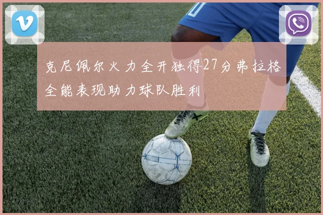 克尼佩尔火力全开独得27分弗拉格全能表现助力球队胜利