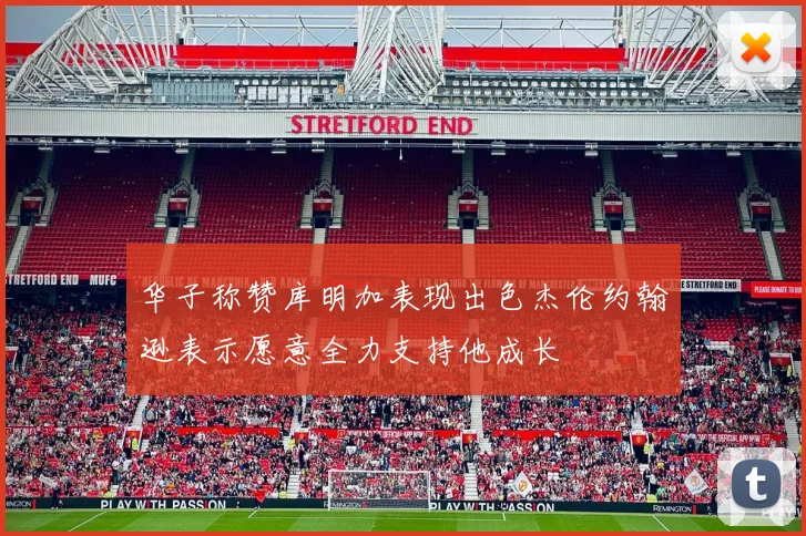 华子称赞库明加表现出色杰伦约翰逊表示愿意全力支持他成长