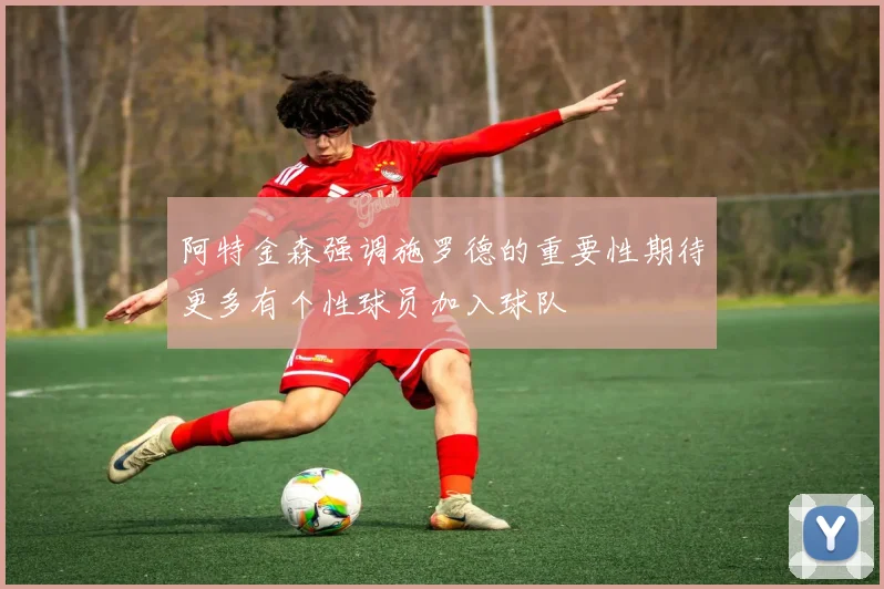 阿特金森强调施罗德的重要性期待更多有个性球员加入球队