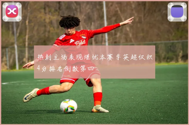 热刺主场表现堪忧本赛季英超仅积4分排名倒数第四