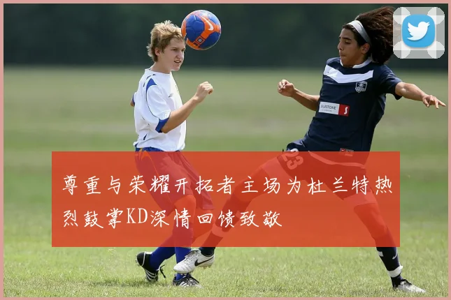 尊重与荣耀开拓者主场为杜兰特热烈鼓掌KD深情回馈致敬