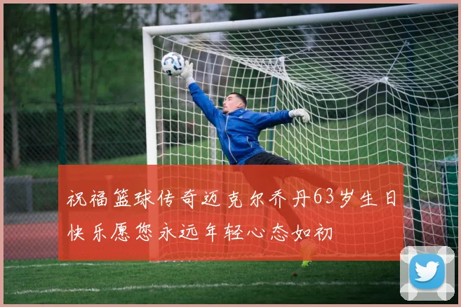 祝福篮球传奇迈克尔乔丹63岁生日快乐愿您永远年轻心态如初