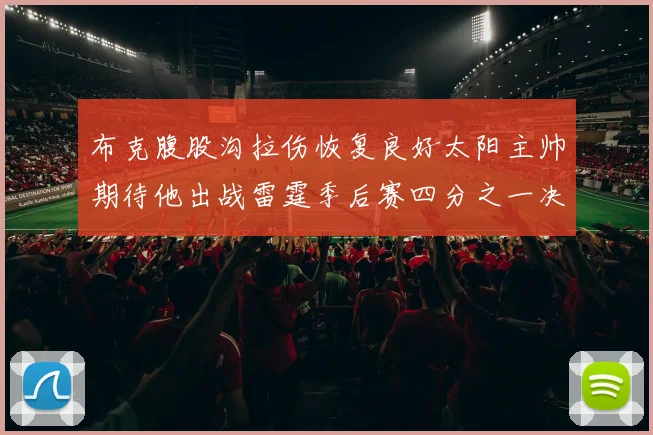 布克腹股沟拉伤恢复良好太阳主帅期待他出战雷霆季后赛四分之一决赛