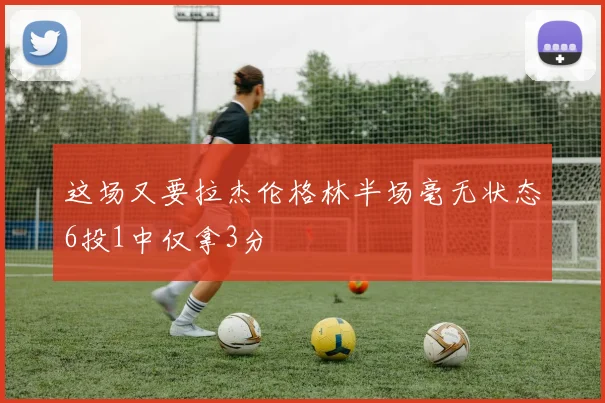 这场又要拉杰伦格林半场毫无状态6投1中仅拿3分