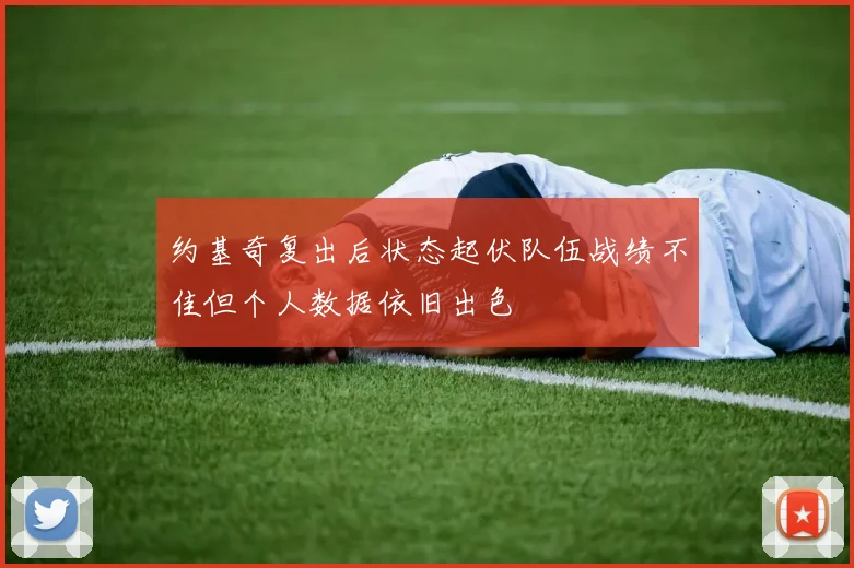 约基奇复出后状态起伏队伍战绩不佳但个人数据依旧出色