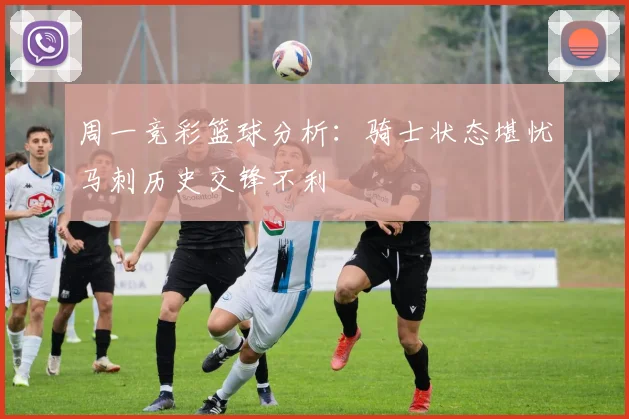 周一竞彩篮球分析：骑士状态堪忧马刺历史交锋不利